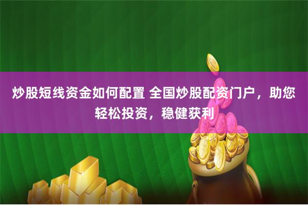 炒股短线资金如何配置 全国炒股配资门户，助您轻松投资，稳健获利