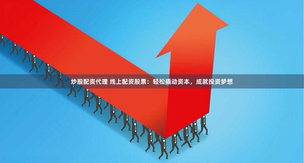 炒股配资代理 线上配资股票：轻松撬动资本，成就投资梦想
