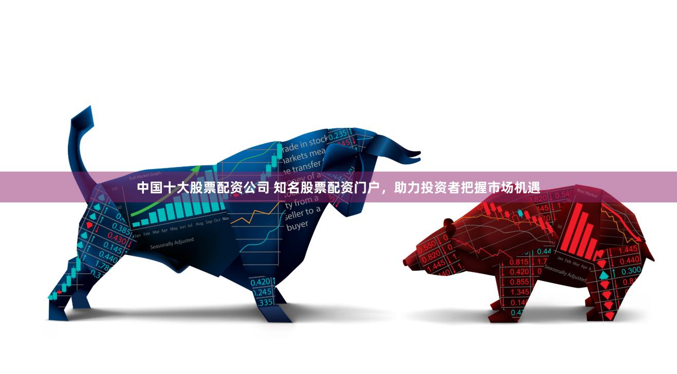中国十大股票配资公司 知名股票配资门户，助力投资者把握市场机遇