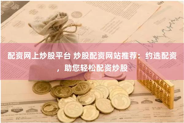 配资网上炒股平台 炒股配资网站推荐：约选配资，助您轻松配资炒股