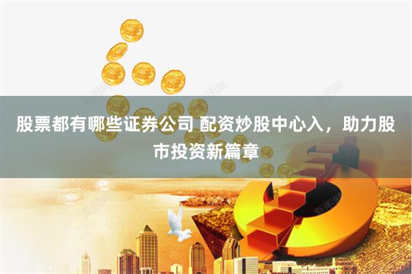 股票都有哪些证券公司 配资炒股中心入，助力股市投资新篇章
