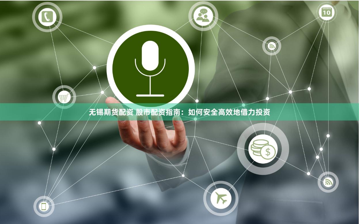 无锡期货配资 股市配资指南：如何安全高效地借力投资