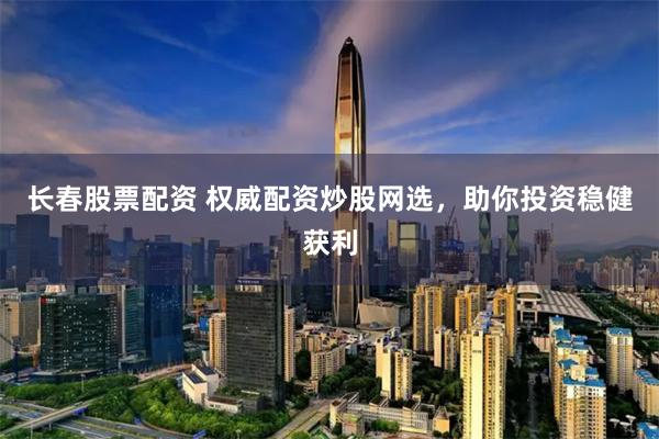 长春股票配资 权威配资炒股网选，助你投资稳健获利