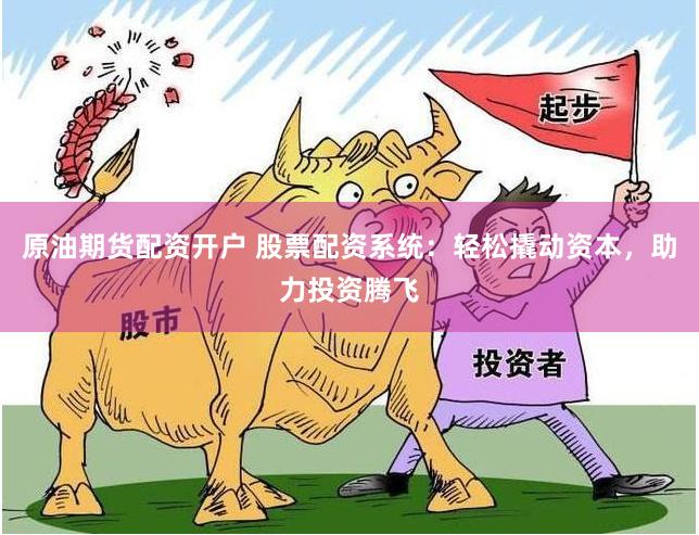 原油期货配资开户 股票配资系统：轻松撬动资本，助力投资腾飞