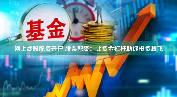 网上炒股配资开户 股票配资：让资金杠杆助你投资腾飞