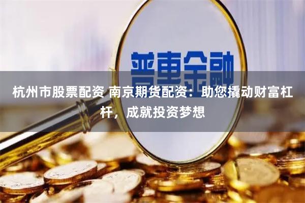 杭州市股票配资 南京期货配资：助您撬动财富杠杆，成就投资梦想