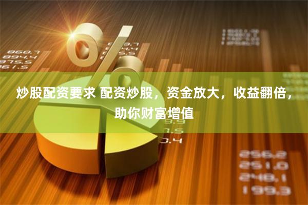 炒股配资要求 配资炒股，资金放大，收益翻倍，助你财富增值