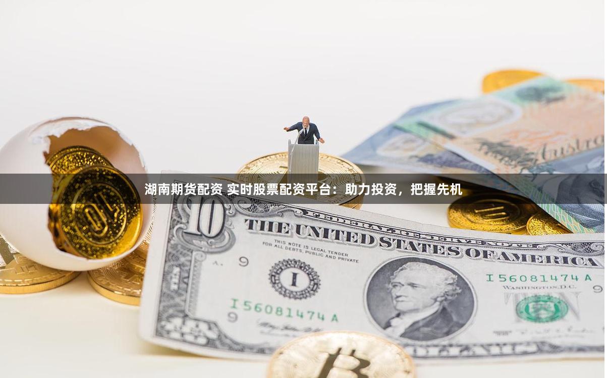 湖南期货配资 实时股票配资平台：助力投资，把握先机