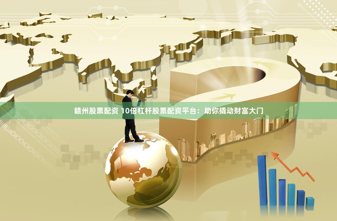 赣州股票配资 10倍杠杆股票配资平台：助你撬动财富大门
