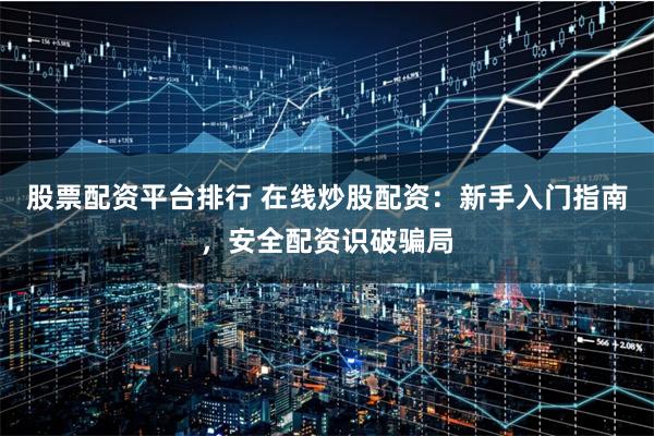 股票配资平台排行 在线炒股配资：新手入门指南，安全配资识破骗局