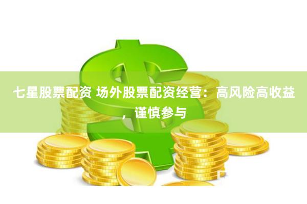 七星股票配资 场外股票配资经营：高风险高收益，谨慎参与