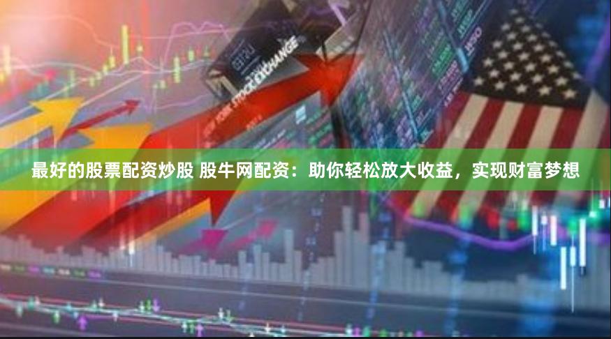 最好的股票配资炒股 股牛网配资：助你轻松放大收益，实现财富梦想