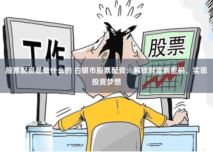 股票配资是做什么的 白银市股票配资：解锁财富新密码，实现投资梦想