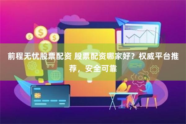 前程无忧股票配资 股票配资哪家好？权威平台推荐，安全可靠