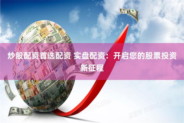 炒股配资首选配资 实盘配资：开启您的股票投资新征程