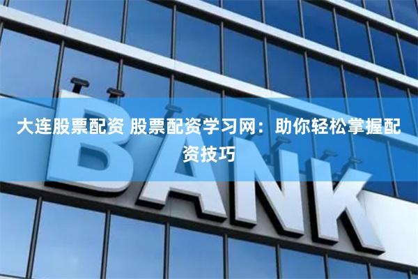 大连股票配资 股票配资学习网：助你轻松掌握配资技巧