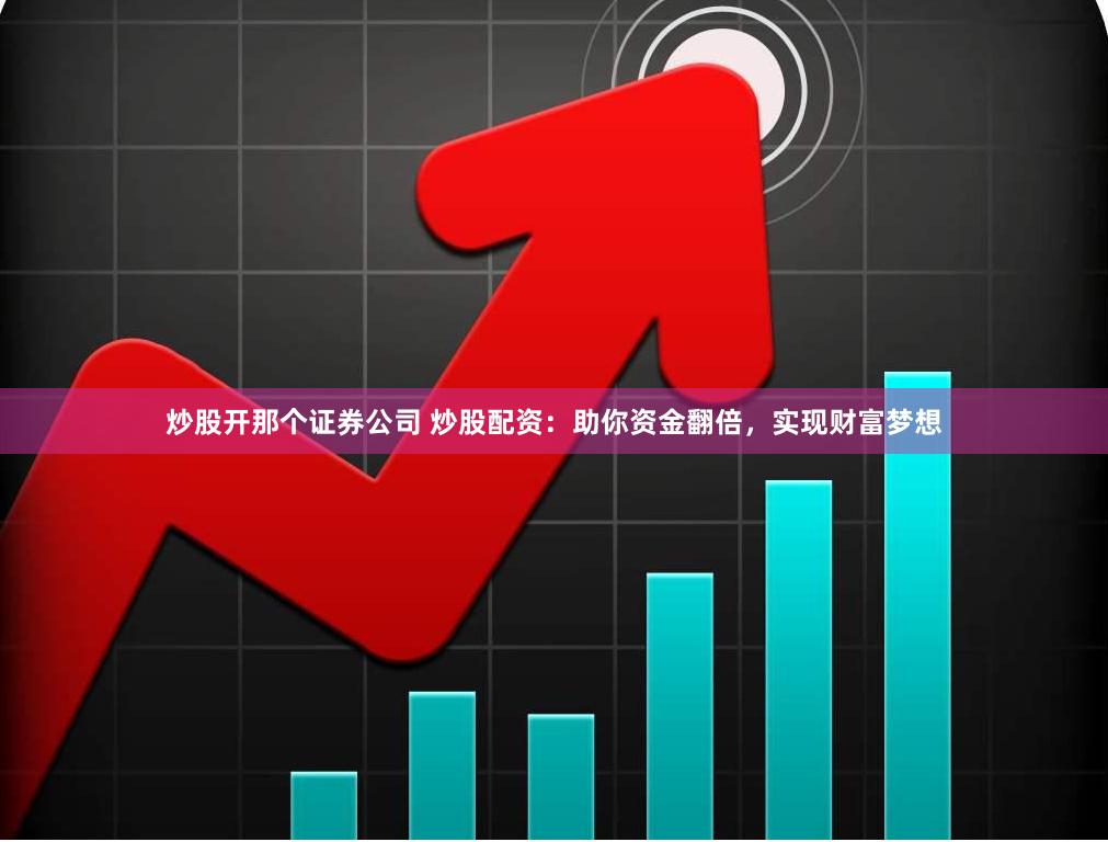 炒股开那个证券公司 炒股配资：助你资金翻倍，实现财富梦想