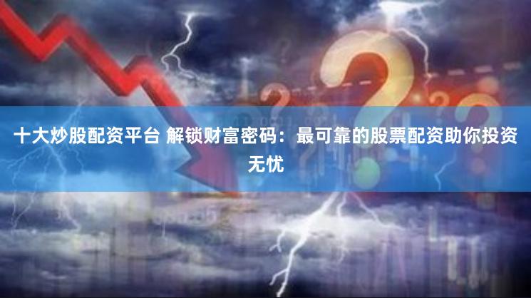 十大炒股配资平台 解锁财富密码：最可靠的股票配资助你投资无忧