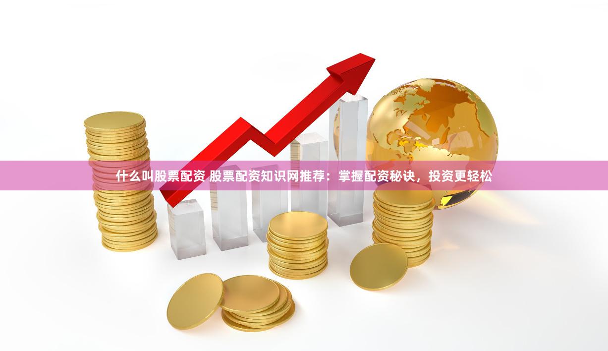 什么叫股票配资 股票配资知识网推荐：掌握配资秘诀，投资更轻松