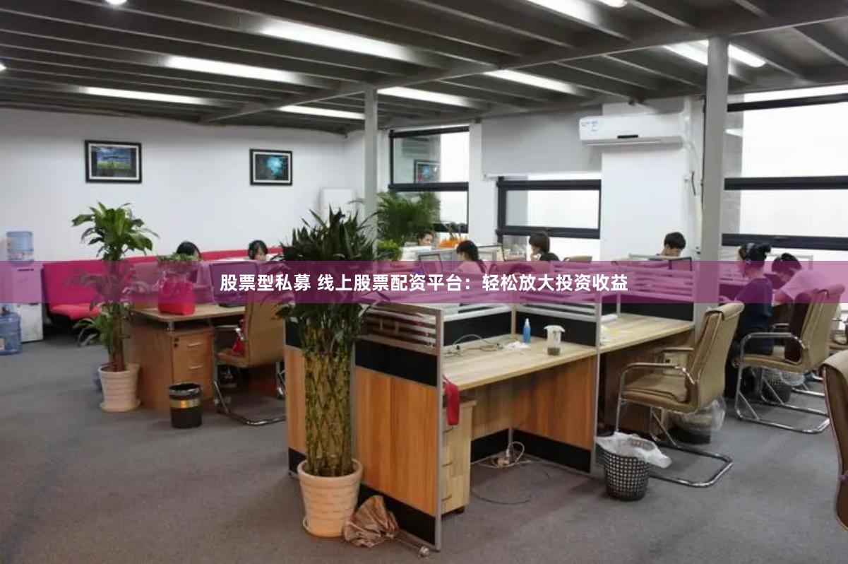 股票型私募 线上股票配资平台：轻松放大投资收益