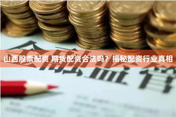 山西股票配资 期货配资合法吗？揭秘配资行业真相