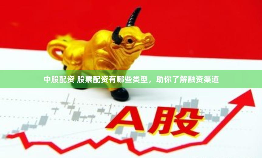 中股配资 股票配资有哪些类型，助你了解融资渠道