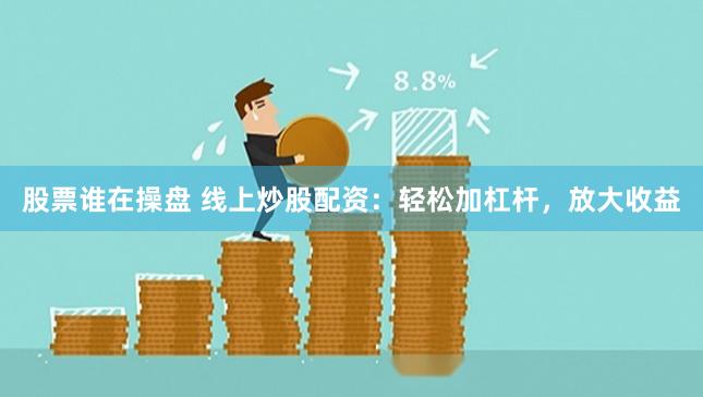 股票谁在操盘 线上炒股配资：轻松加杠杆，放大收益