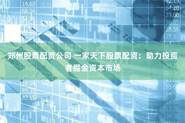 郑州股票配资公司 一家天下股票配资：助力投资者掘金资本市场