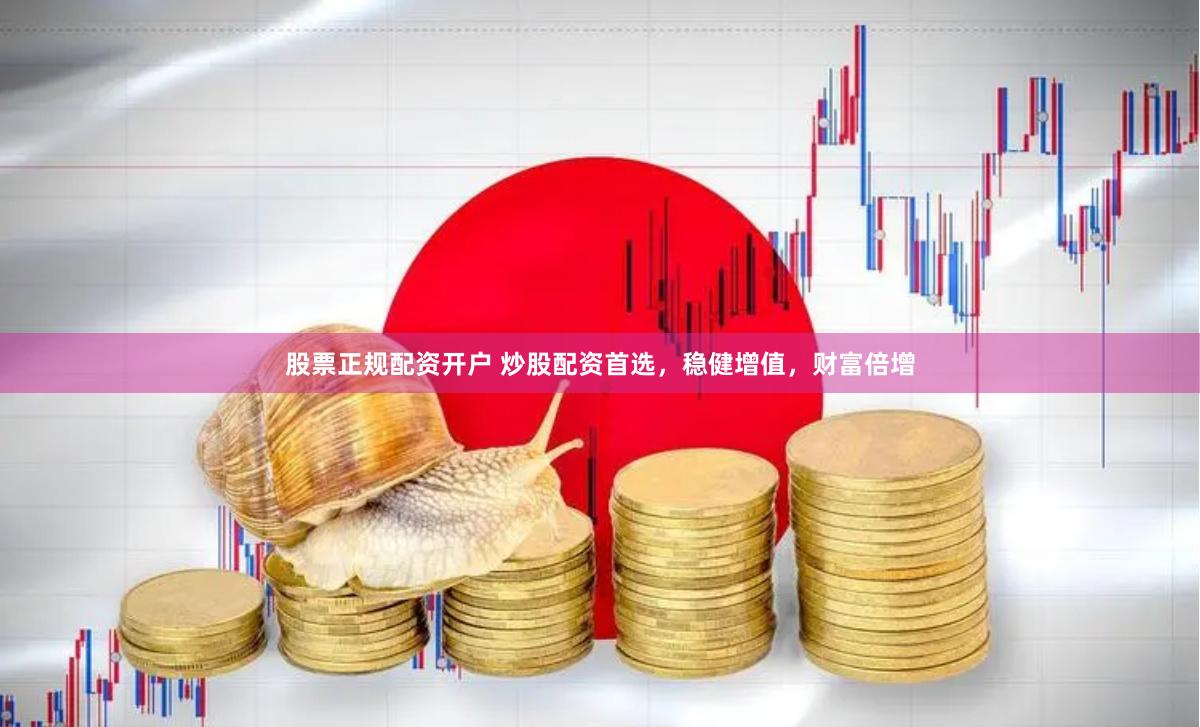 股票正规配资开户 炒股配资首选，稳健增值，财富倍增
