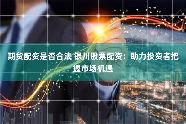 期货配资是否合法 银川股票配资：助力投资者把握市场机遇