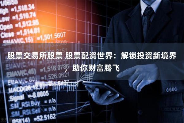 股票交易所股票 股票配资世界：解锁投资新境界，助你财富腾飞