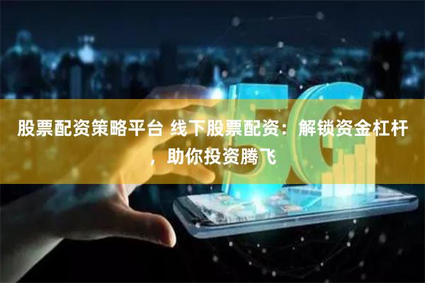 股票配资策略平台 线下股票配资：解锁资金杠杆，助你投资腾飞