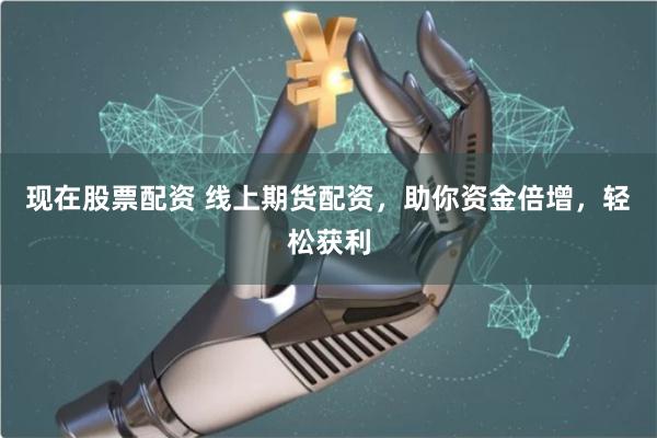 现在股票配资 线上期货配资，助你资金倍增，轻松获利