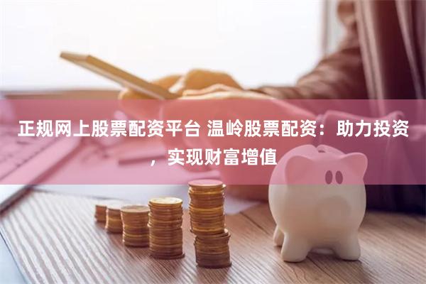 正规网上股票配资平台 温岭股票配资：助力投资，实现财富增值
