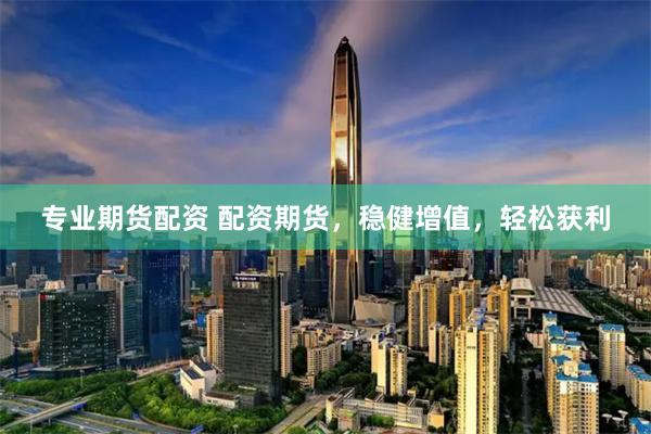 专业期货配资 配资期货，稳健增值，轻松获利