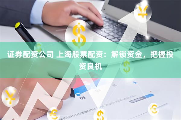 证券配资公司 上海股票配资：解锁资金，把握投资良机