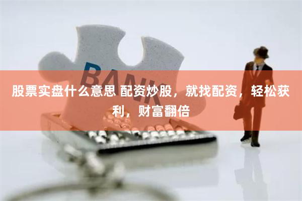 股票实盘什么意思 配资炒股，就找配资，轻松获利，财富翻倍