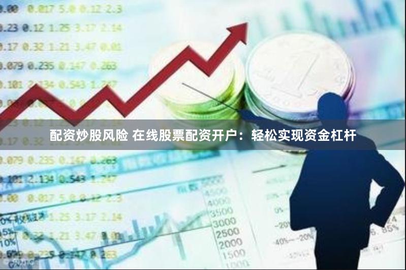 配资炒股风险 在线股票配资开户：轻松实现资金杠杆