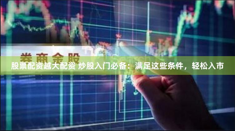 股票配资越大配资 炒股入门必备：满足这些条件，轻松入市