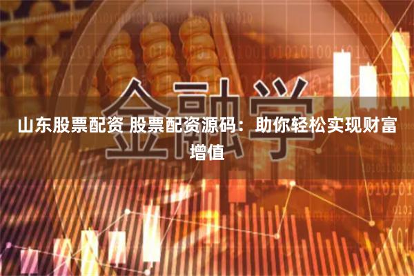 山东股票配资 股票配资源码：助你轻松实现财富增值