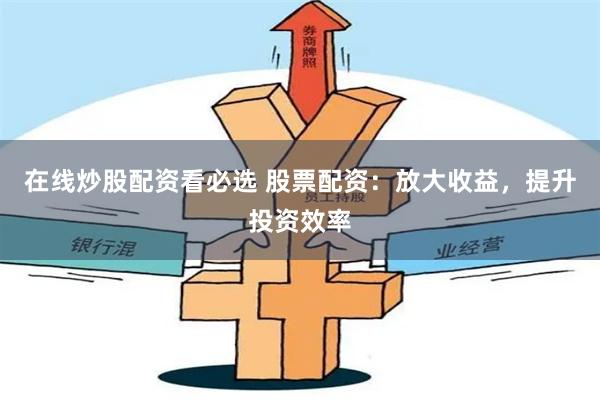 在线炒股配资看必选 股票配资：放大收益，提升投资效率