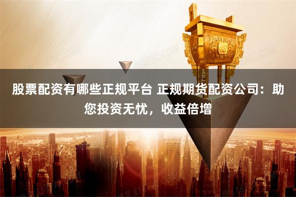 股票配资有哪些正规平台 正规期货配资公司：助您投资无忧，收益倍增