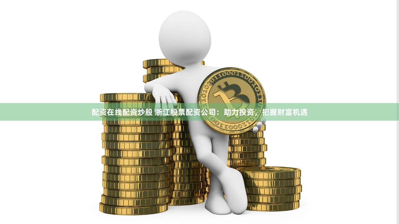 配资在线配资炒股 浙江股票配资公司：助力投资，把握财富机遇