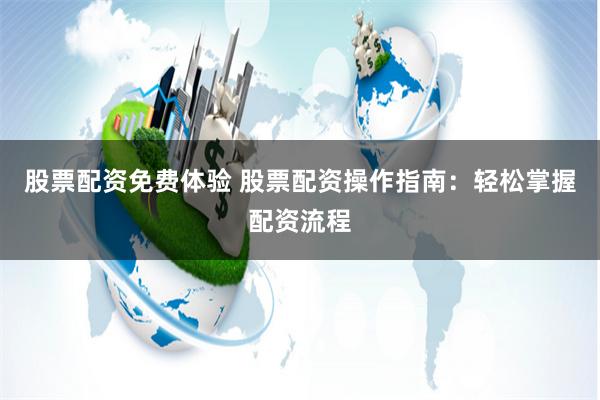 股票配资免费体验 股票配资操作指南：轻松掌握配资流程