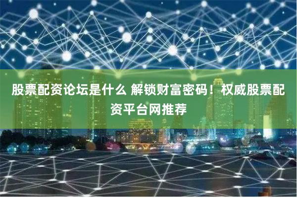 股票配资论坛是什么 解锁财富密码！权威股票配资平台网推荐