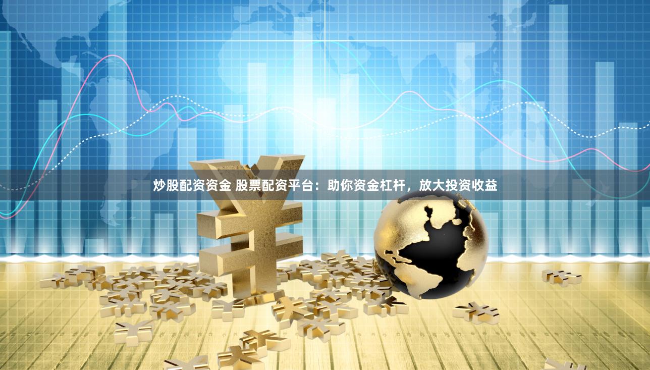 炒股配资资金 股票配资平台：助你资金杠杆，放大投资收益