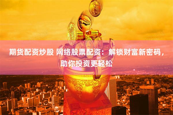 期货配资炒股 网络股票配资：解锁财富新密码，助你投资更轻松