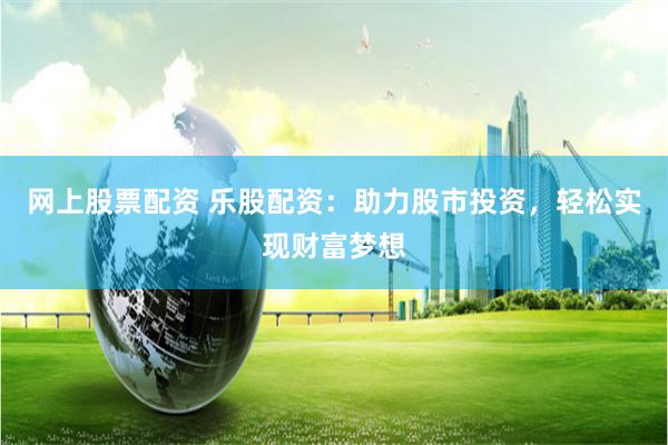 网上股票配资 乐股配资：助力股市投资，轻松实现财富梦想