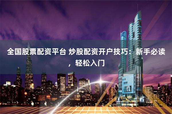全国股票配资平台 炒股配资开户技巧：新手必读，轻松入门