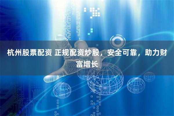 杭州股票配资 正规配资炒股，安全可靠，助力财富增长